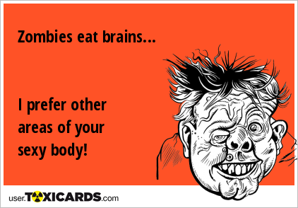 Zombies eat brains... I prefer other areas of your sexy body!