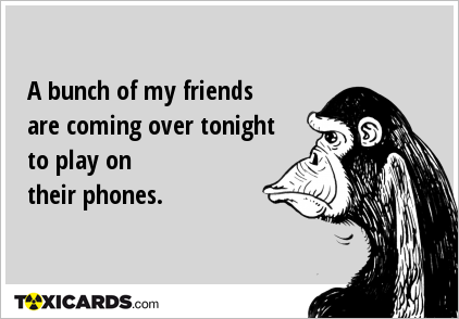 A bunch of my friends are coming over tonight to play on their phones.