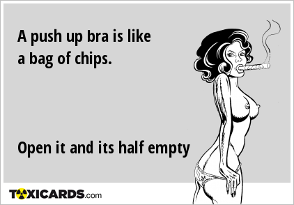 A push up bra is like a bag of chips. Open it and its half empty