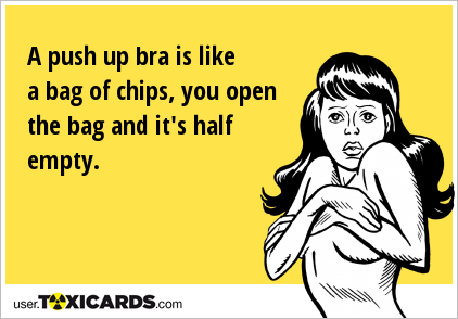 A push up bra is like a bag of chips, you open the bag and it's half empty.