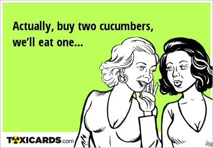 Actually, buy two cucumbers, we’ll eat one...