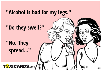 "Alcohol is bad for my legs." "Do they swell?" "No. They spread..."