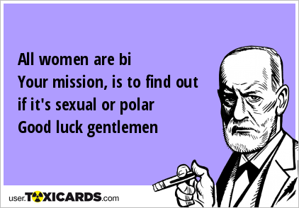 All women are bi Your mission, is to find out if it's sexual or polar Good luck gentlemen