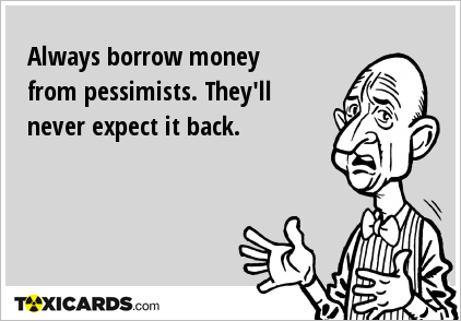 Always borrow money from pessimists. They'll never expect it back.
