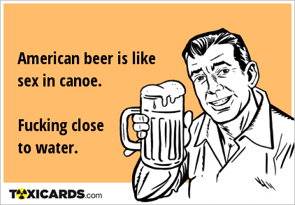 American beer is like sex in canoe. Fucking close to water.