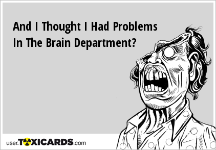 And I Thought I Had Problems In The Brain Department?