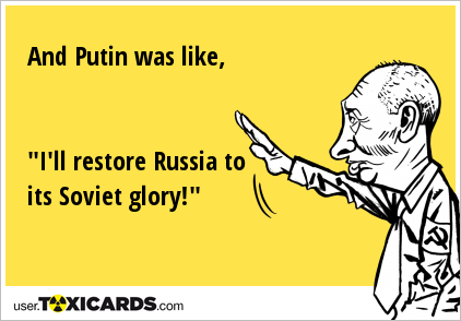 And Putin was like, "I'll restore Russia to its Soviet glory!"