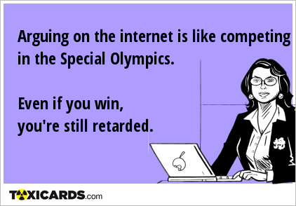 Arguing on the internet is like competing in the Special Olympics. Even if you win, you're still retarded.