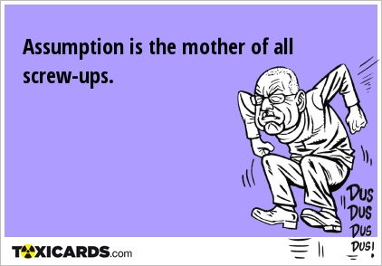 Assumption is the mother of all screw-ups.