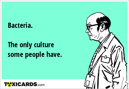 Bacteria. The only culture some people have.