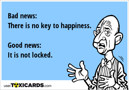 Bad news: There is no key to happiness. Good news: It is not locked.