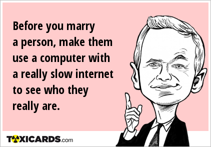 Before you marry a person, make them use a computer with a really slow internet to see who they really are.