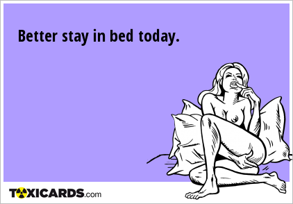 Better stay in bed today.