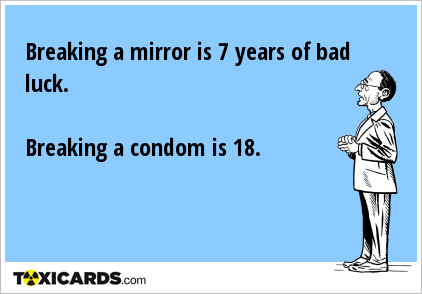 Breaking a mirror is 7 years of bad luck. Breaking a condom is 18.