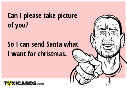 Can I please take picture of you? So I can send Santa what I want for christmas.