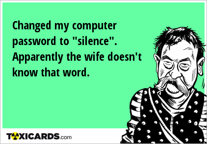 Changed my computer password to "silence". Apparently the wife doesn't know that word.