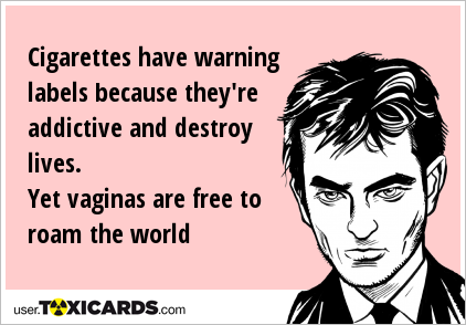Cigarettes have warning labels because they're addictive and destroy lives. Yet vaginas are free to roam the world