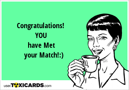 Congratulations! YOU have Met your Match!:)