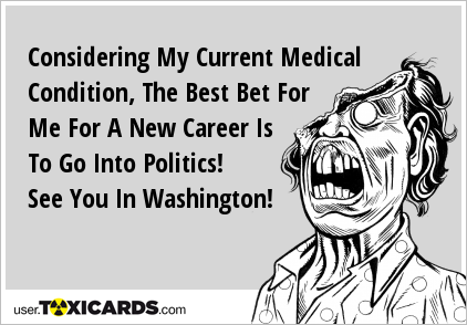 Considering My Current Medical Condition, The Best Bet For Me For A New Career Is To Go Into Politics! See You In Washington!