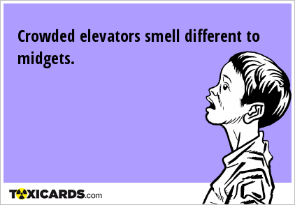 Crowded elevators smell different to midgets.