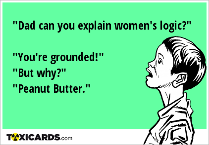 "Dad can you explain women's logic?" "You're grounded!" "But why?" "Peanut Butter."