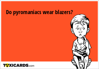Do pyromaniacs wear blazers?