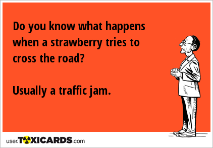 Do you know what happens when a strawberry tries to cross the road? Usually a traffic jam.