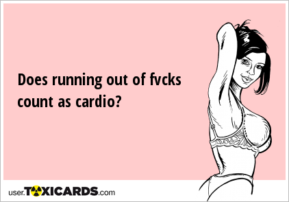 Does running out of fvcks count as cardio?