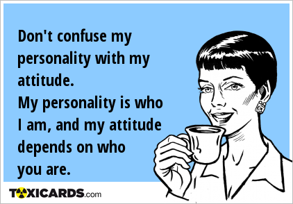 Don't confuse my personality with my attitude. My personality is who I am, and my attitude depends on who you are.