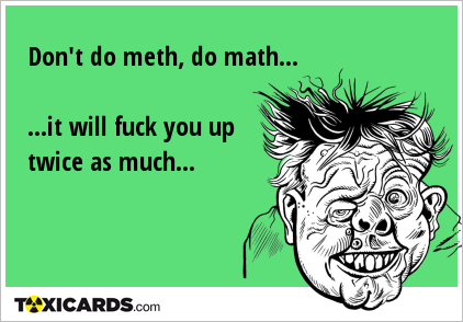 Don't do meth, do math... ...it will fuck you up twice as much...