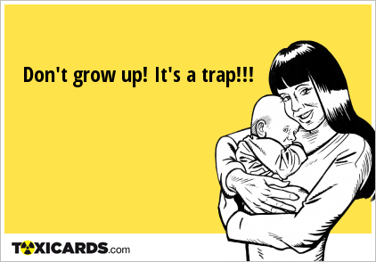 Don't grow up! It's a trap!!!