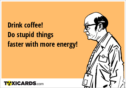 Drink coffee! Do stupid things faster with more energy!