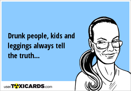 Drunk people, kids and leggings always tell the truth...