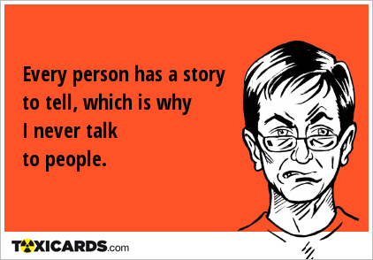 Every person has a story to tell, which is why I never talk to people.
