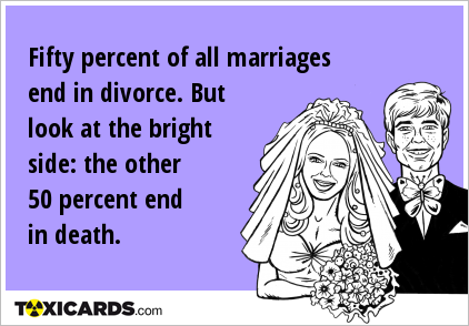 Fifty percent of all marriages end in divorce. But look at the bright side: the other 50 percent end in death.