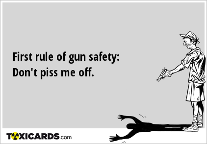 First rule of gun safety: Don't piss me off.