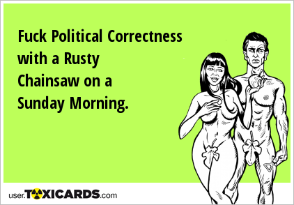 Fuck Political Correctness with a Rusty Chainsaw on a Sunday Morning.