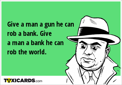 Give a man a gun he can rob a bank. Give a man a bank he can rob the world.