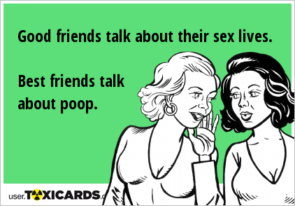 Good friends talk about their sex lives. Best friends talk about poop.