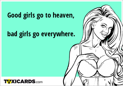 Good girls go to heaven, bad girls go everywhere.