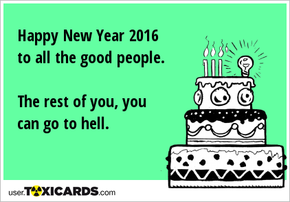 Happy New Year 2016 to all the good people. The rest of you, you can go to hell.