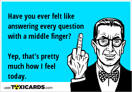 Have you ever felt like answering every question with a middle finger? Yep, that's pretty much how I feel today.