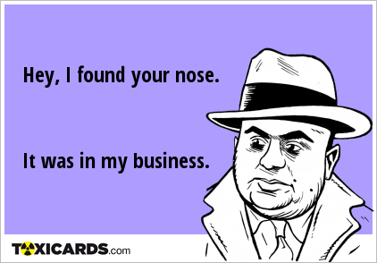 Hey, I found your nose. It was in my business.