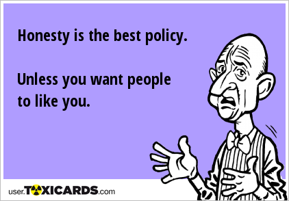 Honesty is the best policy. Unless you want people to like you.