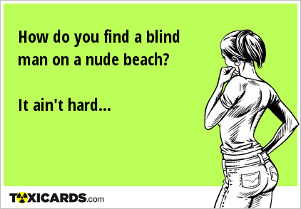How do you find a blind man on a nude beach? It ain't hard...