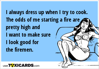 I always dress up when I try to cook. The odds of me starting a fire are pretty high and I want to make sure I look good for the firemen.
