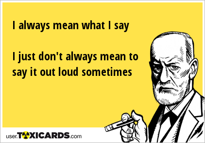 I always mean what I say I just don't always mean to say it out loud sometimes