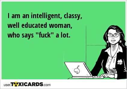 I am an intelligent, classy, well educated woman, who says "fuck" a lot.