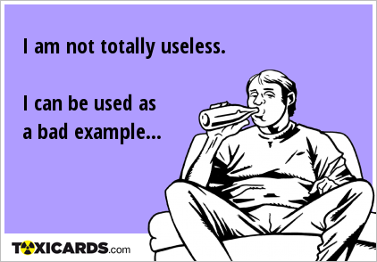 I am not totally useless. I can be used as a bad example...