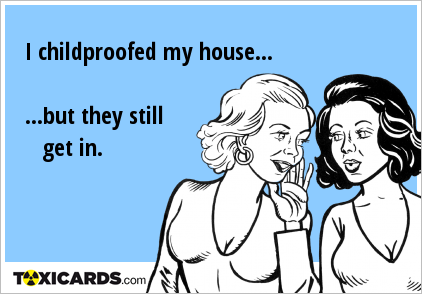 I childproofed my house... ...but they still get in.